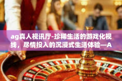 ag真人视讯厅-珍稀生活的游戏化视线，尽情投入的沉浸式生活体验—AG真人视讯厅的魅力探索-ag真人视讯厅