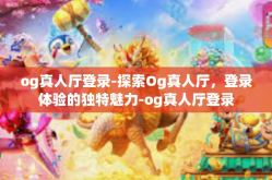 og真人厅登录-探索Og真人厅，登录体验的独特魅力-og真人厅登录