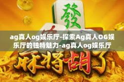 ag真人og娱乐厅-探索Ag真人OG娱乐厅的独特魅力-ag真人og娱乐厅