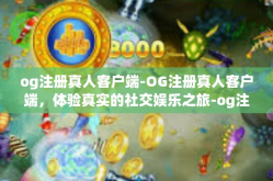 og注册真人客户端-OG注册真人客户端，体验真实的社交娱乐之旅-og注册真人客户端