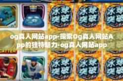 og真人网站app-探索Og真人网站App的独特魅力-og真人网站app