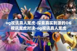 og视讯真人龙虎-探索真实刺激的OG视讯龙虎对决-og视讯真人龙虎