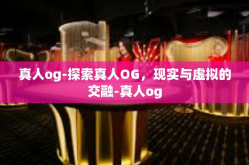 真人og-探索真人OG，现实与虚拟的交融-真人og
