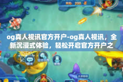 og真人视讯官方开户-og真人视讯，全新沉浸式体验，轻松开启官方开户之旅-og真人视讯官方开户