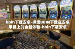 bbin下载安卓-探索BBIN下载在安卓手机上的全新体验-bbin下载安卓
