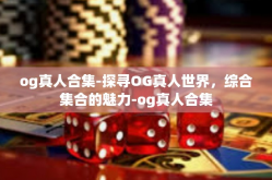og真人合集-探寻OG真人世界，综合集合的魅力-og真人合集