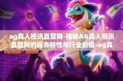 ag真人视讯直营网-揭秘AG真人视讯直营网的服务特性与行业价值-ag真人视讯直营网