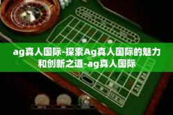 ag真人国际-探索Ag真人国际的魅力和创新之道-ag真人国际