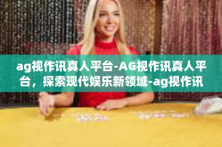 ag视作讯真人平台-AG视作讯真人平台，探索现代娱乐新领域-ag视作讯真人平台