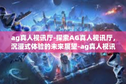 ag真人视讯厅-探索AG真人视讯厅，沉浸式体验的未来展望-ag真人视讯厅