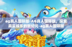 ag真人国际版-AG真人国际版，探索真实娱乐的新纪元-ag真人国际版