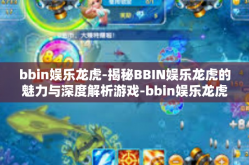 bbin娱乐龙虎-揭秘BBIN娱乐龙虎的魅力与深度解析游戏-bbin娱乐龙虎