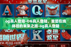 og真人登陆-OG真人登陆，重塑在线体验的未来之路-og真人登陆