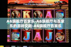 AG旗舰厅百家乐-AG旗舰厅与百家乐的游戏交融-AG旗舰厅百家乐