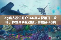ag真人视讯开户-AG真人视讯开户攻略，体验真实互动娱乐的捷径-ag真人视讯开户