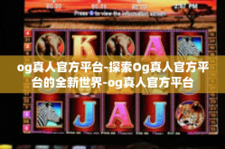 og真人官方平台-探索Og真人官方平台的全新世界-og真人官方平台