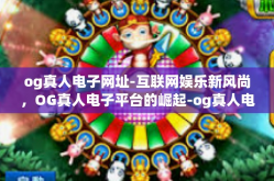 og真人电子网址-互联网娱乐新风尚，OG真人电子平台的崛起-og真人电子网址