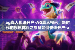 ag真人视讯开户-AG真人视讯，新时代的视讯体验之旅及如何快速开户-ag真人视讯开户