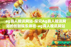 ag真人视讯网站-探究Ag真人视讯网站的创新娱乐体验-ag真人视讯网站