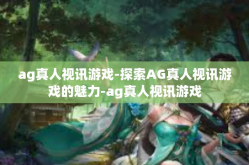 ag真人视讯游戏-探索AG真人视讯游戏的魅力-ag真人视讯游戏