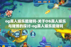 og真人娱乐能赌吗-关于OG真人娱乐与赌博的探讨-og真人娱乐能赌吗