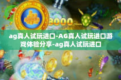 ag真人试玩进口-AG真人试玩进口游戏体验分享-ag真人试玩进口