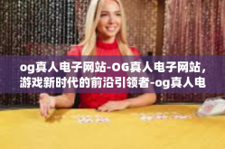 og真人电子网站-OG真人电子网站，游戏新时代的前沿引领者-og真人电子网站