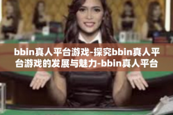 bbin真人平台游戏-探究bbin真人平台游戏的发展与魅力-bbin真人平台游戏