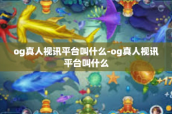 og真人视讯平台叫什么-og真人视讯平台叫什么