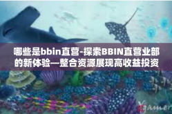 哪些是bbin直营-探索BBIN直营业部的新体验—整合资源展现高收益投资的领跑者-哪些是bbin直营