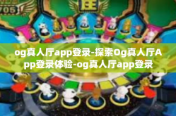 og真人厅app登录-探索Og真人厅App登录体验-og真人厅app登录