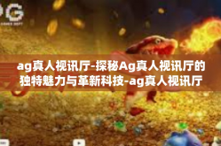 ag真人视讯厅-探秘Ag真人视讯厅的独特魅力与革新科技-ag真人视讯厅