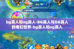 bg真人和og真人-BG真人与OG真人的奇幻世界-bg真人和og真人