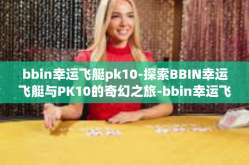 bbin幸运飞艇pk10-探索BBIN幸运飞艇与PK10的奇幻之旅-bbin幸运飞艇pk10