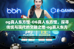 og真人东方馆-OG真人东方馆，探寻传统与现代的交融之地-og真人东方馆