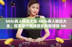 bbin真人视讯大全-bbin真人视讯大全，探索现代在线娱乐的新领域-bbin真人视讯大全