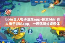 bbin真人电子游戏app-探索bbin真人电子游戏app，一场沉浸式娱乐体验的新纪元-bbin真人电子游戏app