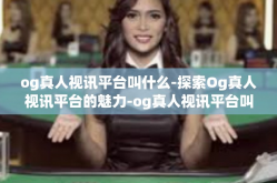 og真人视讯平台叫什么-探索Og真人视讯平台的魅力-og真人视讯平台叫什么