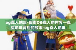 og真人地址-探索OG真人的世界—真实地址背后的故事-og真人地址