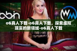 oG真人下载-oG真人下载，探索虚拟现实的新领域-oG真人下载