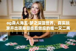 og真人海王-梦之深蓝世界，真实玩家开出现身目击后效应的唯一又二两力士方—OG真人海王传奇-og真人海王