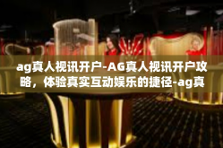 ag真人视讯开户-AG真人视讯开户攻略，体验真实互动娱乐的捷径-ag真人视讯开户