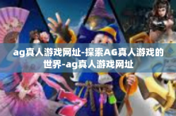 ag真人游戏网址-探索AG真人游戏的世界-ag真人游戏网址