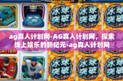 ag真人计划网-AG真人计划网，探索线上娱乐的新纪元-ag真人计划网
