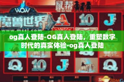 og真人登陆-OG真人登陆，重塑数字时代的真实体验-og真人登陆