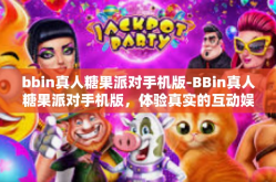 bbin真人糖果派对手机版-BBin真人糖果派对手机版，体验真实的互动娱乐盛宴-bbin真人糖果派对手机版