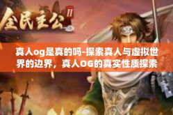 真人og是真的吗-探索真人与虚拟世界的边界，真人OG的真实性质探索-真人og是真的吗