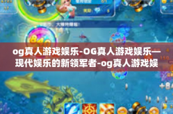 og真人游戏娱乐-OG真人游戏娱乐—现代娱乐的新领军者-og真人游戏娱乐