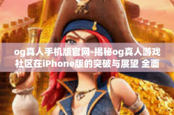 og真人手机版官网-揭秘og真人游戏社区在iPhone版的突破与展望 全面的og真人手机版官网解析-og真人手机版官网