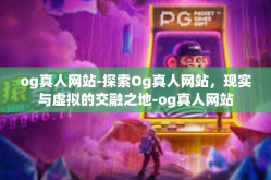 og真人网站-探索Og真人网站，现实与虚拟的交融之地-og真人网站